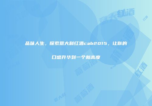 品味人生，探索意大利红酒cab2015，让你的口感升华到一个新高度