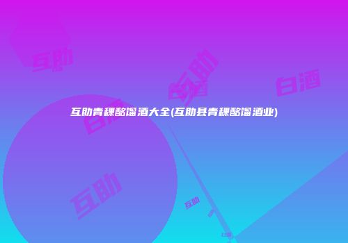 互助青稞酩馏酒大全(互助县青稞酩馏酒业)