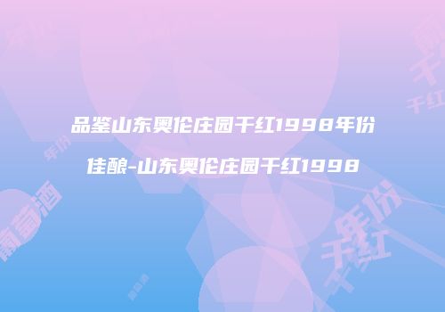 品鉴山东奥伦庄园干红1998年份佳酿-山东奥伦庄园干红1998