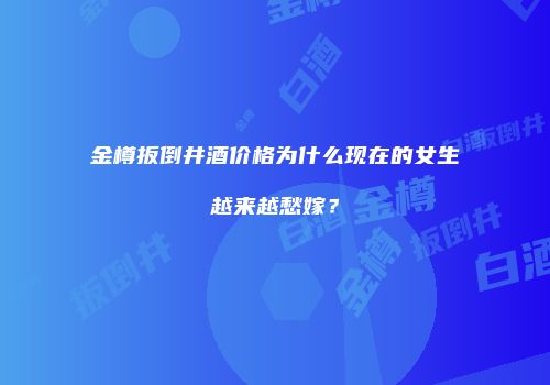 金樽扳倒井酒价格为什么现在的女生越来越愁嫁？