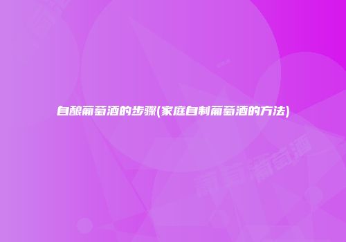 自酿葡萄酒的步骤(家庭自制葡萄酒的方法)