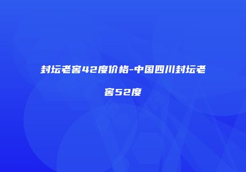 封坛老窖42度价格-中国四川封坛老窖52度