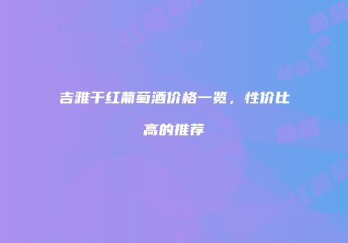 吉雅干红葡萄酒价格一览，性价比高的推荐