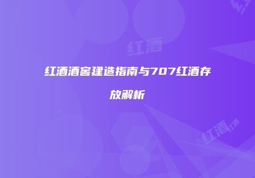 红酒酒窖建造指南与707红酒存放解析
