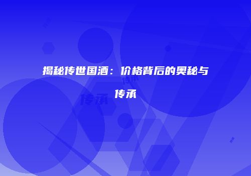 揭秘传世国酒：价格背后的奥秘与传承