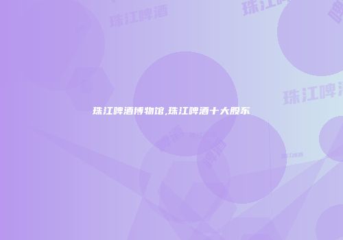 珠江啤酒博物馆,珠江啤酒十大股东