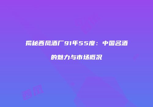 揭秘西凤酒厂91年55度：中国名酒的魅力与市场概况