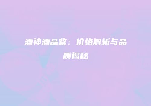 酒神酒品鉴：价格解析与品质揭秘