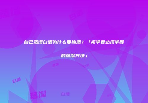 自己蒸馏白酒为什么要摘酒？「初学者必须掌握的蒸馏方法」