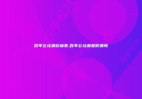 百年公社酒价格表,百年公社酒是假酒吗
