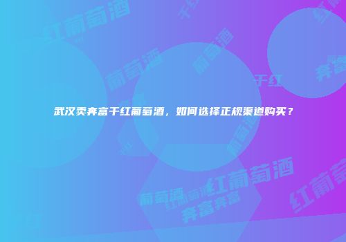 武汉卖奔富干红葡萄酒，如何选择正规渠道购买？
