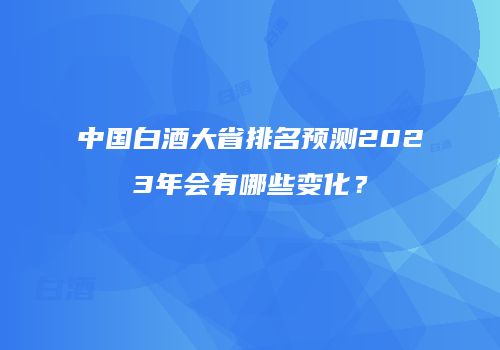 中国白酒大省排名预测2023年会有哪些变化？