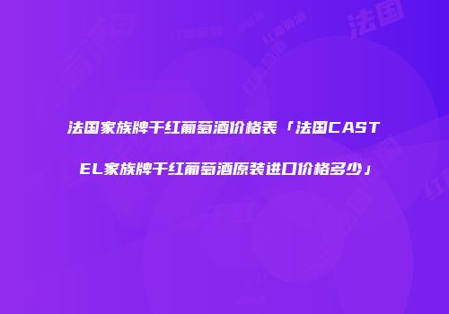 法国家族牌干红葡萄酒价格表「法国CASTEL家族牌干红葡萄酒原装进口价格多少」