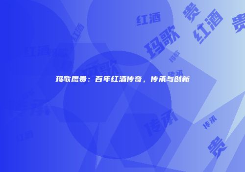 玛歌鹰贵：百年红酒传奇，传承与创新