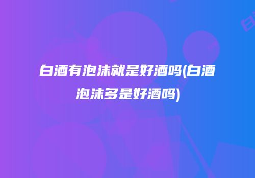 白酒有泡沫就是好酒吗(白酒泡沫多是好酒吗)