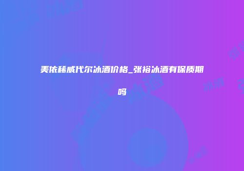 美依稀威代尔冰酒价格_张裕冰酒有保质期吗
