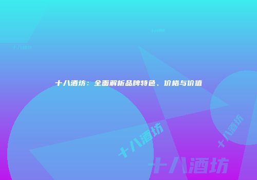 十八酒坊：全面解析品牌特色、价格与价值
