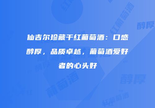 仙吉尔珍藏干红葡萄酒：口感醇厚，品质卓越，葡萄酒爱好者的心头好