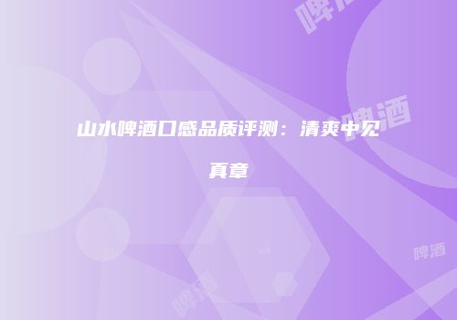 山水啤酒口感品质评测：清爽中见真章