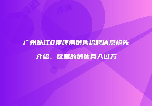 广州珠江0度啤酒销售招聘信息抢先介绍，这里的销售月入过万
