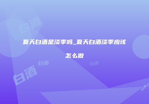 夏天白酒是淡季吗_夏天白酒淡季应该怎么做