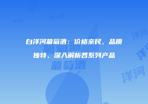 白洋河葡萄酒：价格亲民，品质独特，深入解析各系列产品