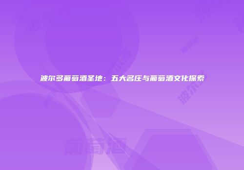 波尔多葡萄酒圣地：五大名庄与葡萄酒文化探索