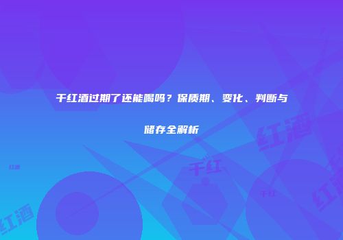 干红酒过期了还能喝吗？保质期、变化、判断与储存全解析