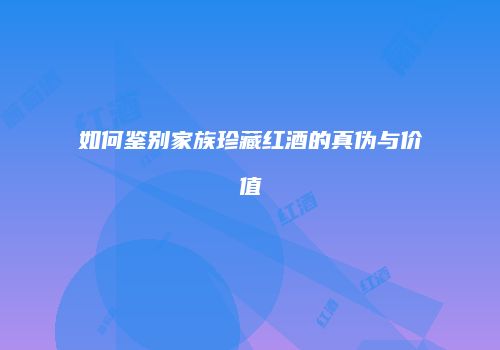 如何鉴别家族珍藏红酒的真伪与价值
