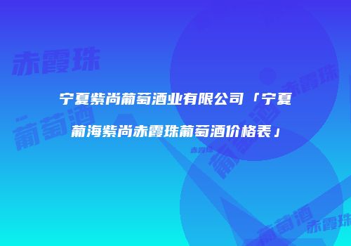 宁夏紫尚葡萄酒业有限公司「宁夏葡海紫尚赤霞珠葡萄酒价格表」