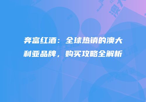 奔富红酒：全球热销的澳大利亚品牌，购买攻略全解析