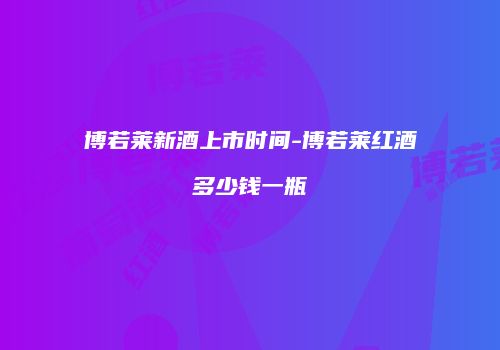 博若莱新酒上市时间-博若莱红酒多少钱一瓶