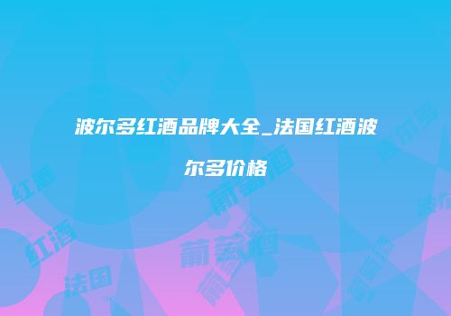 波尔多红酒品牌大全_法国红酒波尔多价格