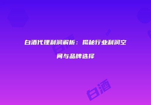 白酒代理利润解析：揭秘行业利润空间与品牌选择