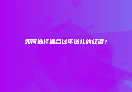 如何选择适合过年送礼的红酒？
