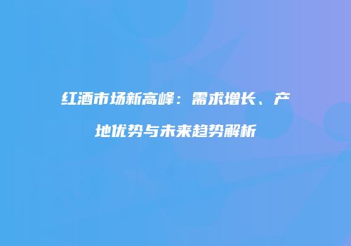 红酒市场新高峰：需求增长、产地优势与未来趋势解析