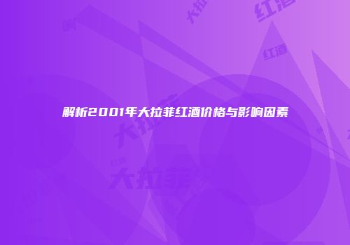 解析2001年大拉菲红酒价格与影响因素