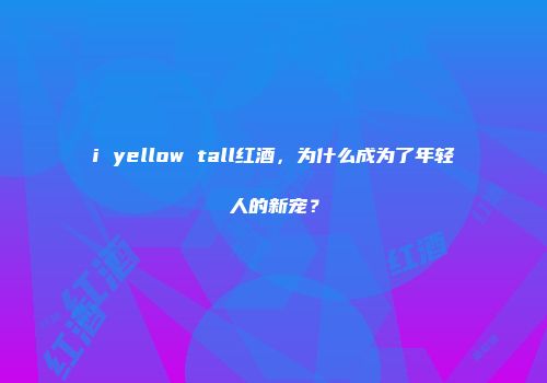 i yellow tall红酒，为什么成为了年轻人的新宠？