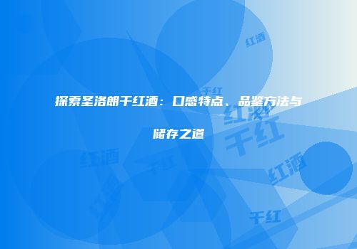 探索圣洛朗干红酒：口感特点、品鉴方法与储存之道