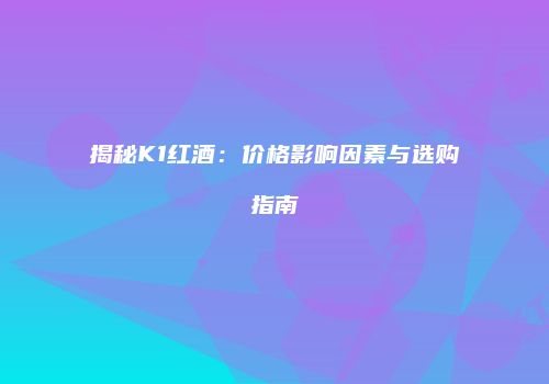 揭秘K1红酒：价格影响因素与选购指南