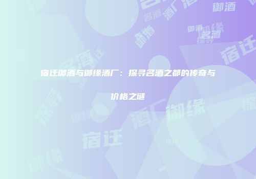 宿迁御酒与御缘酒厂：探寻名酒之都的传奇与价格之谜
