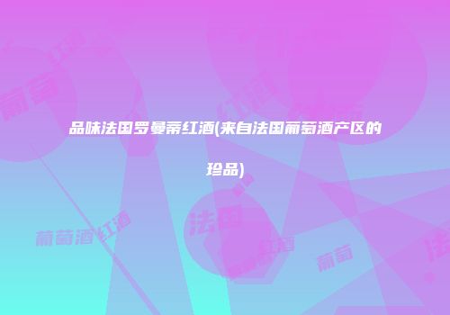 品味法国罗曼蒂红酒(来自法国葡萄酒产区的珍品)