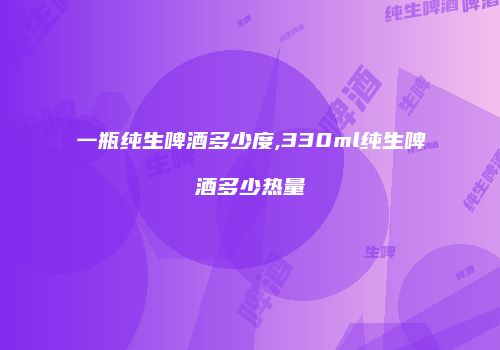 一瓶纯生啤酒多少度,330ml纯生啤酒多少热量