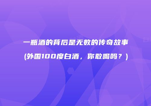 一瓶酒的背后是无数的传奇故事(外国100度白酒，你敢喝吗？)