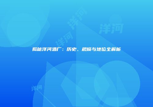 揭秘洋河酒厂：历史、规模与地位全解析