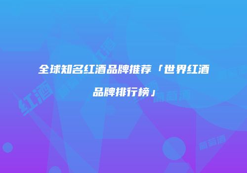 全球知名红酒品牌推荐「世界红酒品牌排行榜」