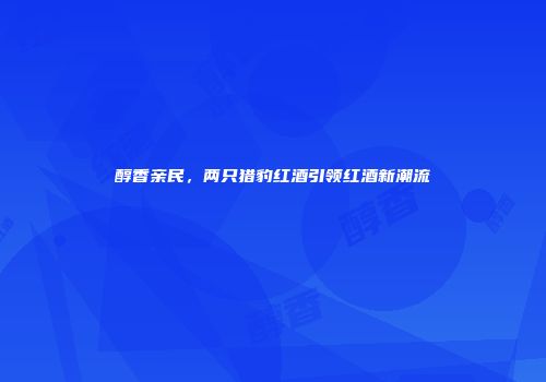 醇香亲民，两只猎豹红酒引领红酒新潮流