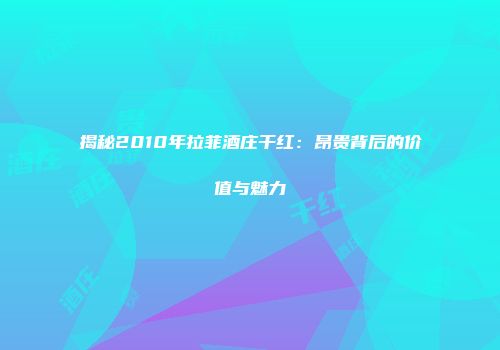 揭秘2010年拉菲酒庄干红：昂贵背后的价值与魅力