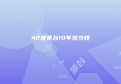 42度茅台10年多少钱