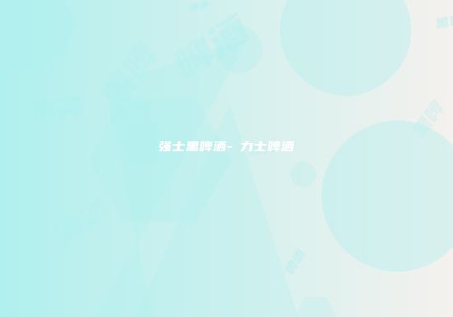 强士黑啤酒-黒力士啤酒